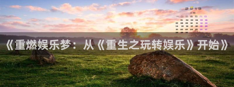 壹号国际app免费下载安装：《重燃娱乐梦：从《重生之玩转娱乐》开始》