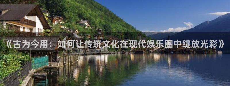 辉达平台下载：《古为今用：如何让传统文化在现代娱乐圈中绽放光彩》