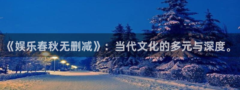 辉达平台下载：《娱乐春秋无删减》：当代文化的多元与深度。